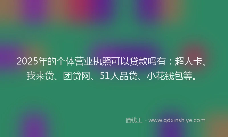 2025年的个体营业执照可以贷款吗有：超人卡、我来贷、团贷网、51人品贷、小花钱包等。