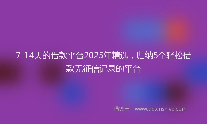 7-14天的借款平台2025年精选，归纳5个轻松借款无征信记录的平台