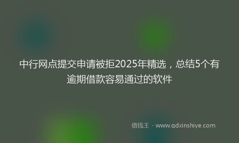 中行网点提交申请被拒2025年精选，总结5个有逾期借款容易通过的软件