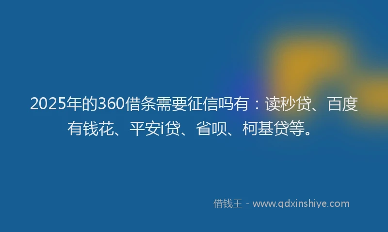 2025年的360借条需要征信吗有：读秒贷、百度有钱花、平安i贷、省呗、柯基贷等。