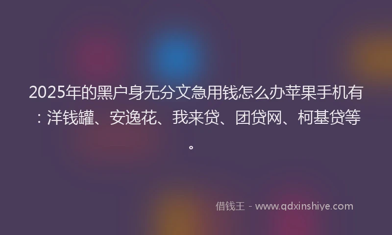 2025年的黑户身无分文急用钱怎么办苹果手机有：洋钱罐、安逸花、我来贷、团贷网、柯基贷等。