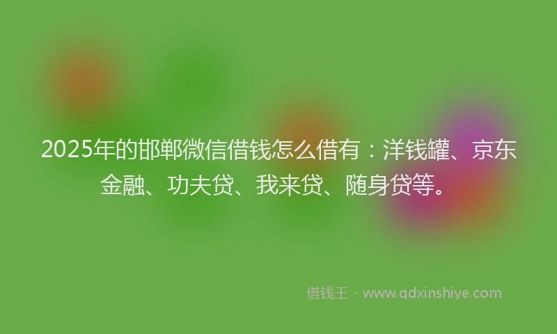 2025年的邯郸微信借钱怎么借有：洋钱罐、京东金融、功夫贷、我来贷、随身贷等。