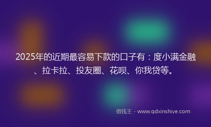 2025年的近期最容易下款的口子有：度小满金融、拉卡拉、投友圈、花呗、你我贷等。