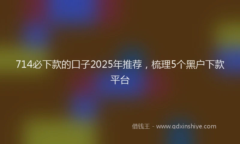 714必下款的口子2025年推荐，梳理5个黑户下款平台