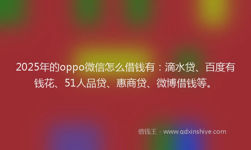 2025年的oppo微信怎么借钱有：滴水贷、百度有钱花、51人品贷、惠商贷、微博借钱等。