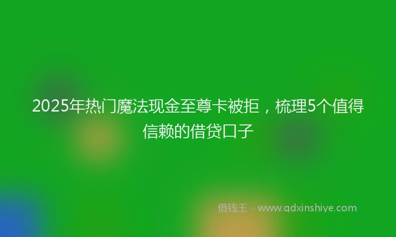 2025年热门魔法现金至尊卡被拒，梳理5个值得信赖的借贷口子