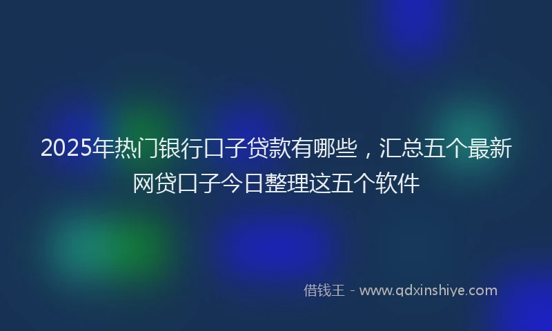 2025年热门银行口子贷款有哪些，汇总五个最新网贷口子今日整理这五个软件