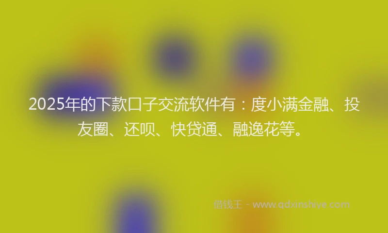2025年的下款口子交流软件有：度小满金融、投友圈、还呗、快贷通、融逸花等。