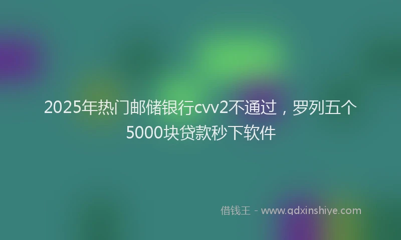 2025年热门邮储银行cvv2不通过，罗列五个5000块贷款秒下软件