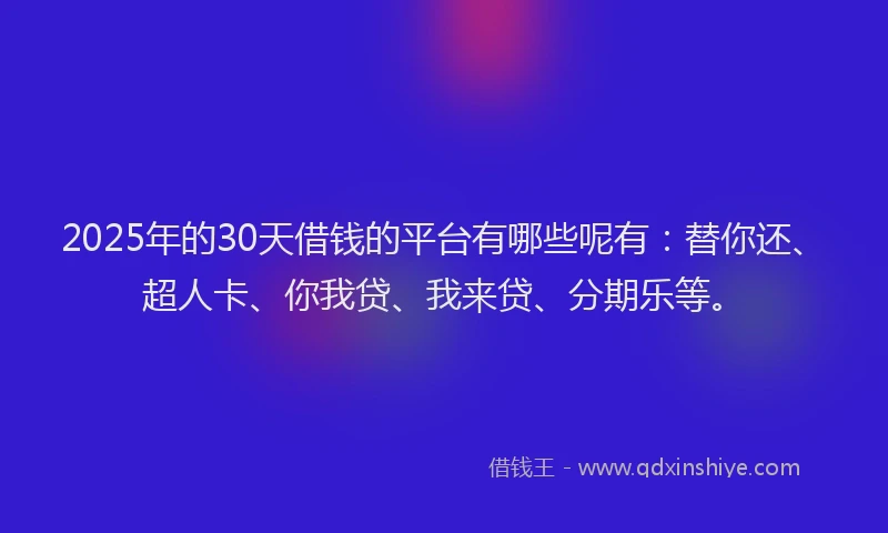 2025年的30天借钱的平台有哪些呢有：替你还、超人卡、你我贷、我来贷、分期乐等。