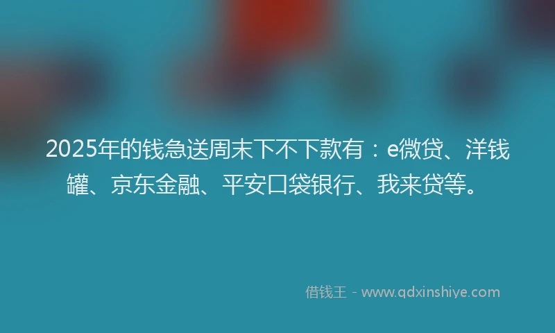2025年的钱急送周末下不下款有：e微贷、洋钱罐、京东金融、平安口袋银行、我来贷等。