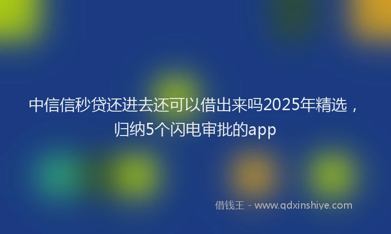 中信信秒贷还进去还可以借出来吗2025年精选，归纳5个闪电审批的app