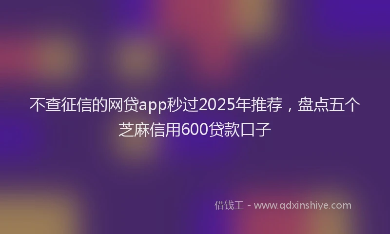 不查征信的网贷app秒过2025年推荐，盘点五个芝麻信用600贷款口子