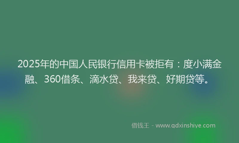 2025年的中国人民银行信用卡被拒有：度小满金融、360借条、滴水贷、我来贷、好期贷等。