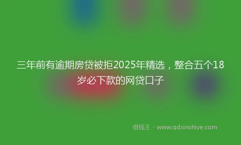 三年前有逾期房贷被拒2025年精选，整合五个18岁必下款的网贷口子