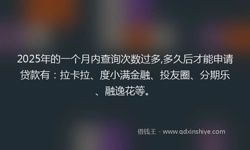 2025年的一个月内查询次数过多,多久后才能申请贷款有：拉卡拉、度小满金融、投友圈、分期乐、融逸花等。