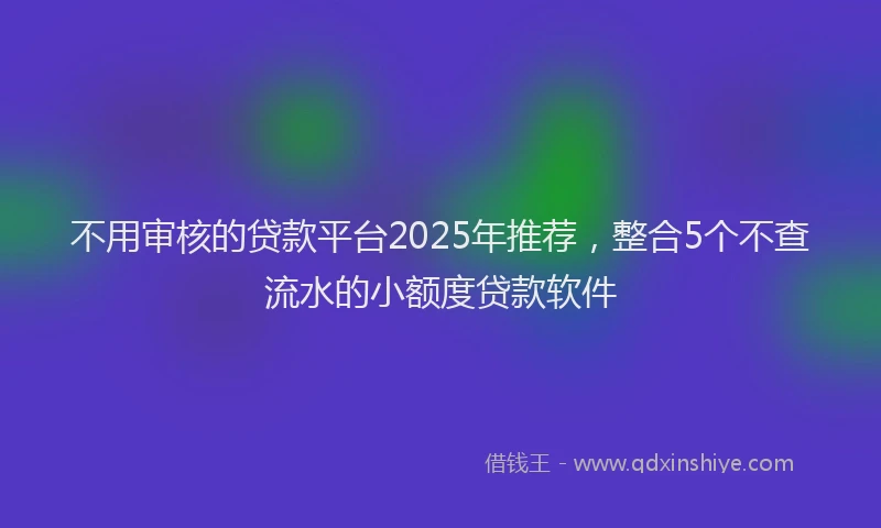 不用审核的贷款平台2025年推荐，整合5个不查流水的小额度贷款软件