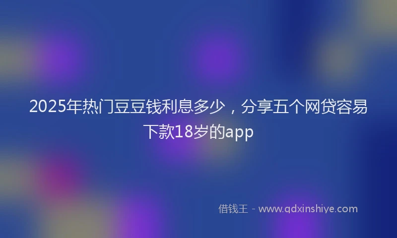 2025年热门豆豆钱利息多少，分享五个网贷容易下款18岁的app