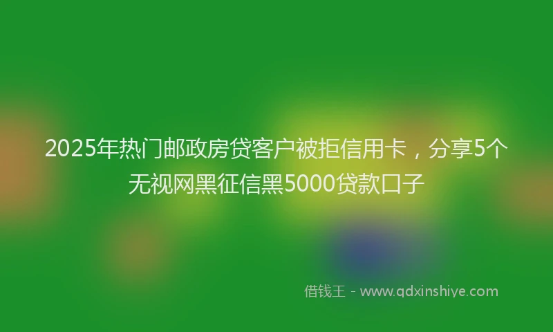 2025年热门邮政房贷客户被拒信用卡，分享5个无视网黑征信黑5000贷款口子