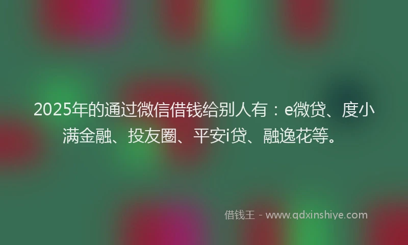 2025年的通过微信借钱给别人有：e微贷、度小满金融、投友圈、平安i贷、融逸花等。