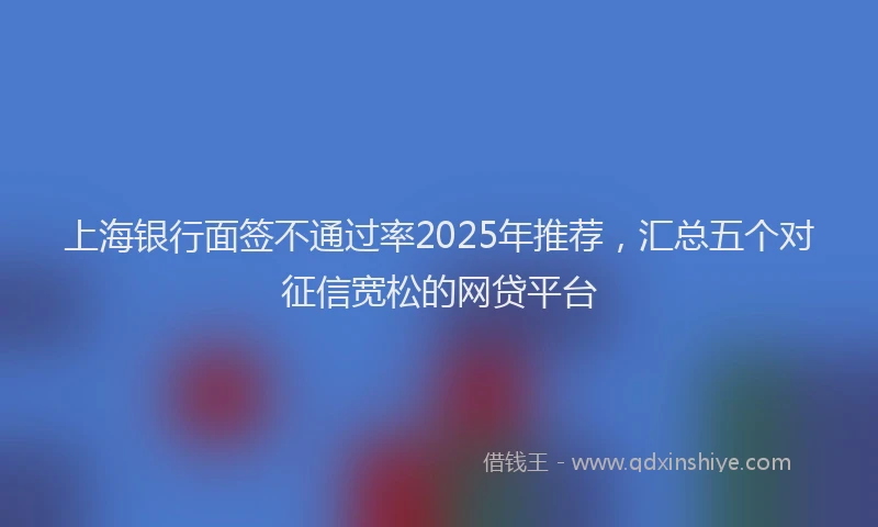 上海银行面签不通过率2025年推荐，汇总五个对征信宽松的网贷平台