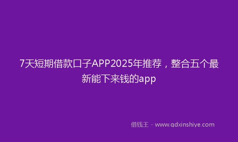 7天短期借款口子APP2025年推荐，整合五个最新能下来钱的app