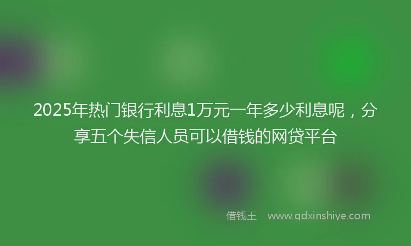 2025年热门银行利息1万元一年多少利息呢，分享五个失信人员可以借钱的网贷平台