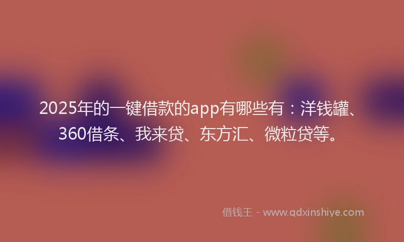 2025年的一键借款的app有哪些有：洋钱罐、360借条、我来贷、东方汇、微粒贷等。