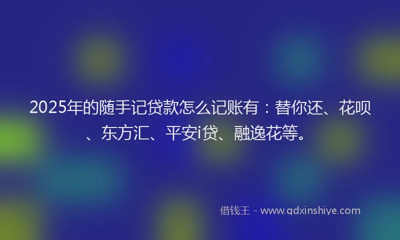 2025年的随手记贷款怎么记账有：替你还、花呗、东方汇、平安i贷、融逸花等。