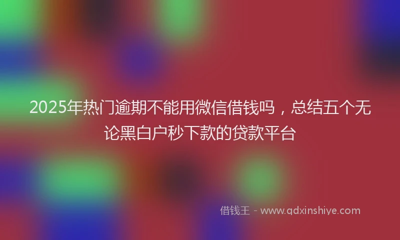 2025年热门逾期不能用微信借钱吗，总结五个无论黑白户秒下款的贷款平台
