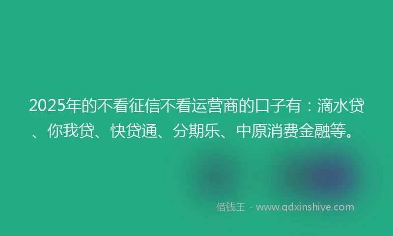 2025年的不看征信不看运营商的口子有：滴水贷、你我贷、快贷通、分期乐、中原消费金融等。