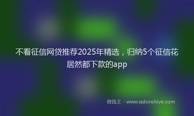 不看征信网贷推荐2025年精选，归纳5个征信花居然都下款的app
