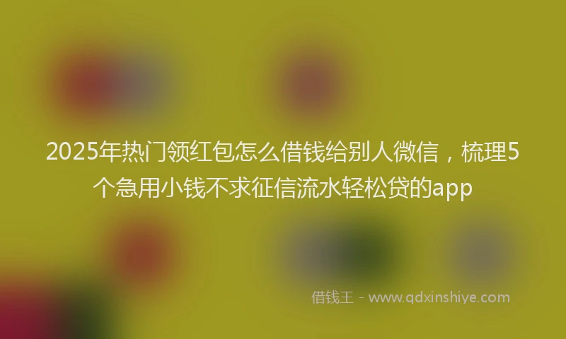 2025年热门领红包怎么借钱给别人微信，梳理5个急用小钱不求征信流水轻松贷的app