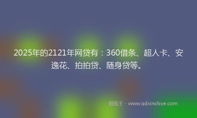 2025年的2121年网贷有：360借条、超人卡、安逸花、拍拍贷、随身贷等。