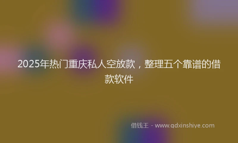2025年热门重庆私人空放款，整理五个靠谱的借款软件