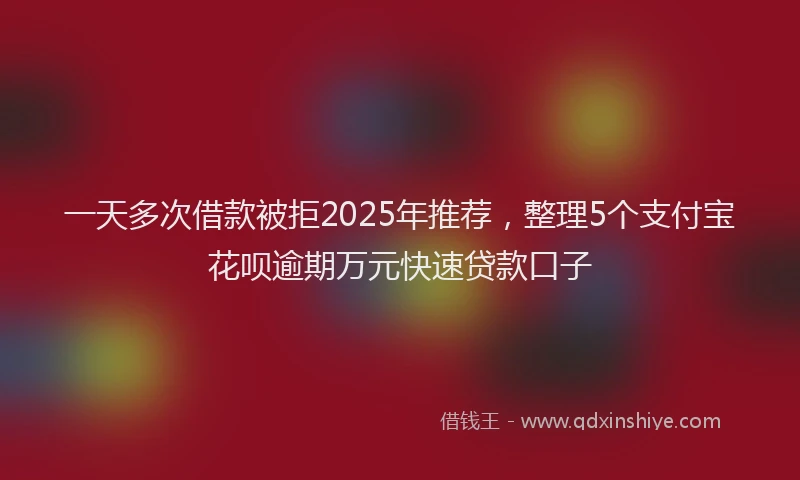 一天多次借款被拒2025年推荐，整理5个支付宝花呗逾期万元快速贷款口子