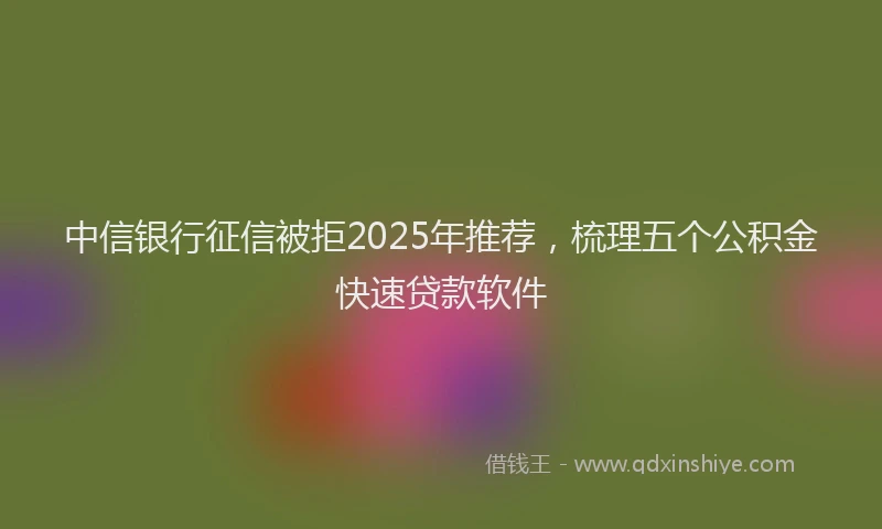 中信银行征信被拒2025年推荐，梳理五个公积金快速贷款软件