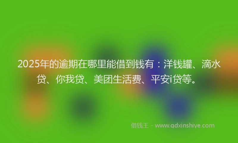 2025年的逾期在哪里能借到钱有：洋钱罐、滴水贷、你我贷、美团生活费、平安i贷等。