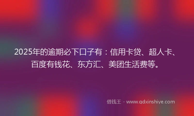 2025年的逾期必下口子有：信用卡贷、超人卡、百度有钱花、东方汇、美团生活费等。