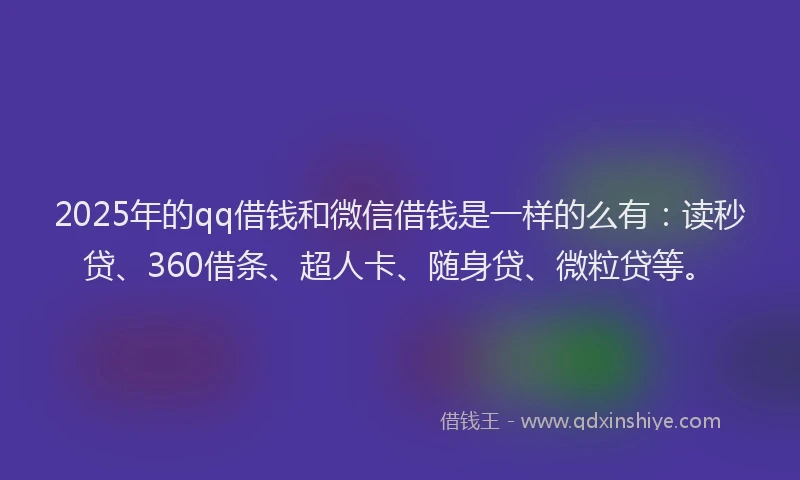 2025年的qq借钱和微信借钱是一样的么有：读秒贷、360借条、超人卡、随身贷、微粒贷等。