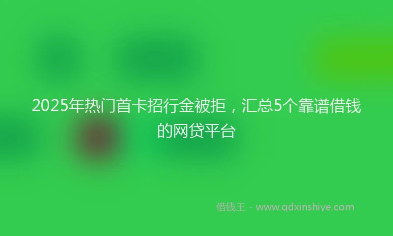 2025年热门首卡招行金被拒，汇总5个靠谱借钱的网贷平台