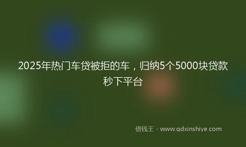 2025年热门车贷被拒的车，归纳5个5000块贷款秒下平台