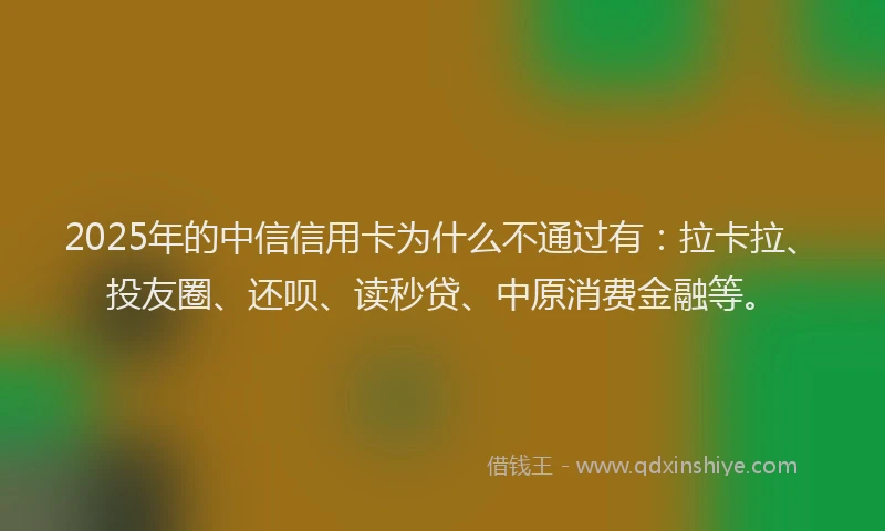 2025年的中信信用卡为什么不通过有：拉卡拉、投友圈、还呗、读秒贷、中原消费金融等。