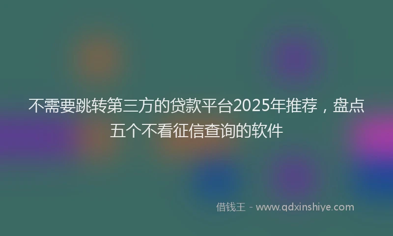 不需要跳转第三方的贷款平台2025年推荐，盘点五个不看征信查询的软件