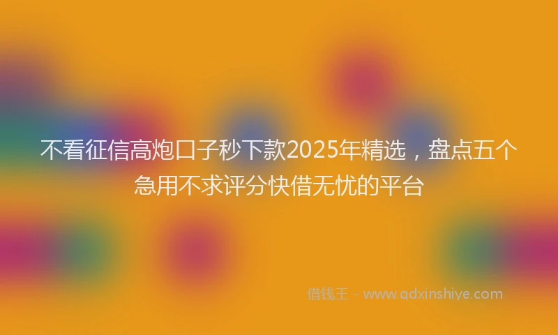 不看征信高炮口子秒下款2025年精选，盘点五个急用不求评分快借无忧的平台