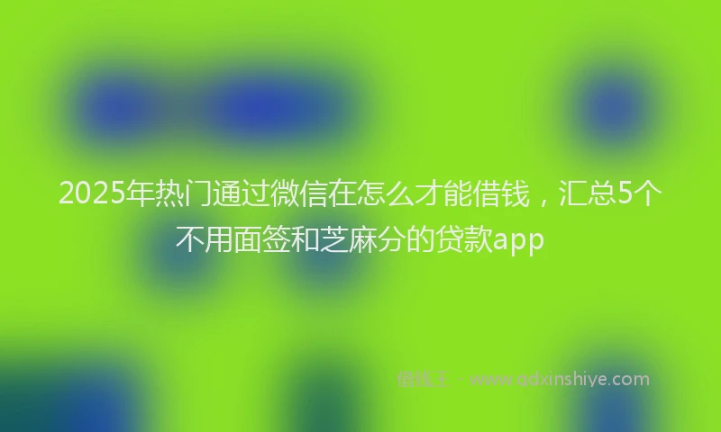 2025年热门通过微信在怎么才能借钱，汇总5个不用面签和芝麻分的贷款app