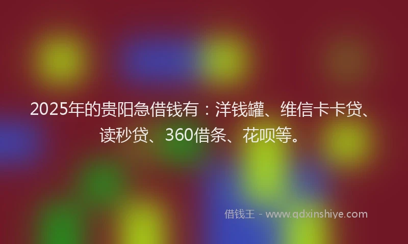 2025年的贵阳急借钱有：洋钱罐、维信卡卡贷、读秒贷、360借条、花呗等。