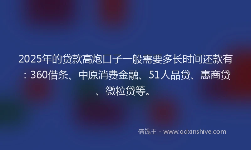 2025年的贷款高炮口子一般需要多长时间还款有：360借条、中原消费金融、51人品贷、惠商贷、微粒贷等。