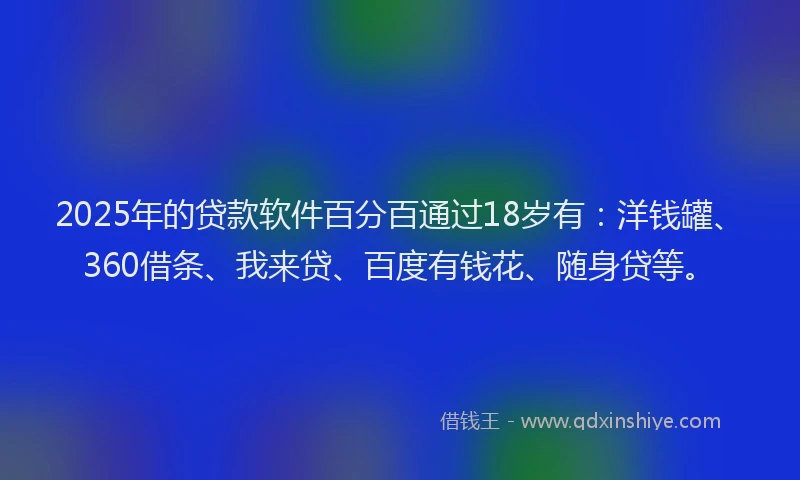 2025年的贷款软件百分百通过18岁有：洋钱罐、360借条、我来贷、百度有钱花、随身贷等。