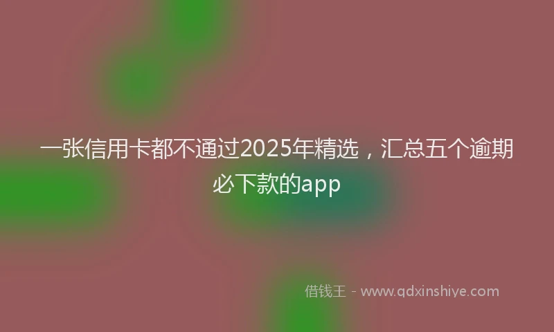 一张信用卡都不通过2025年精选，汇总五个逾期必下款的app